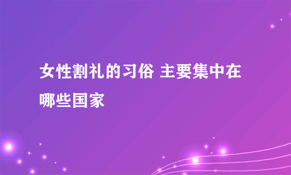 女性割礼的习俗 主要集中在哪些国家