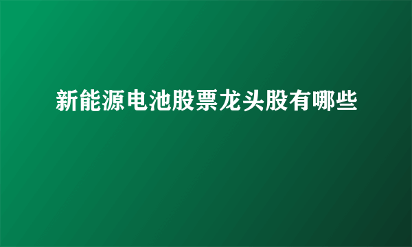 新能源电池股票龙头股有哪些