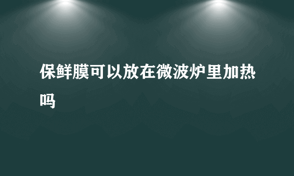 保鲜膜可以放在微波炉里加热吗