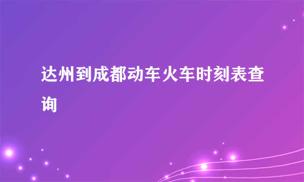 达州到成都动车火车时刻表查询