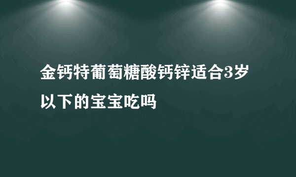 金钙特葡萄糖酸钙锌适合3岁以下的宝宝吃吗