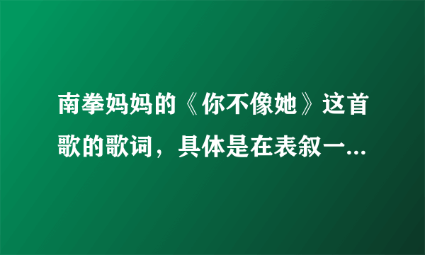 南拳妈妈的《你不像她》这首歌的歌词，具体是在表叙一种什么意思？请帮我分析歌词。