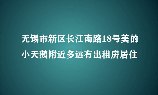 无锡市新区长江南路18号美的小天鹅附近多远有出租房居住