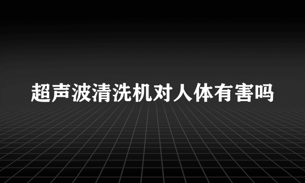 超声波清洗机对人体有害吗