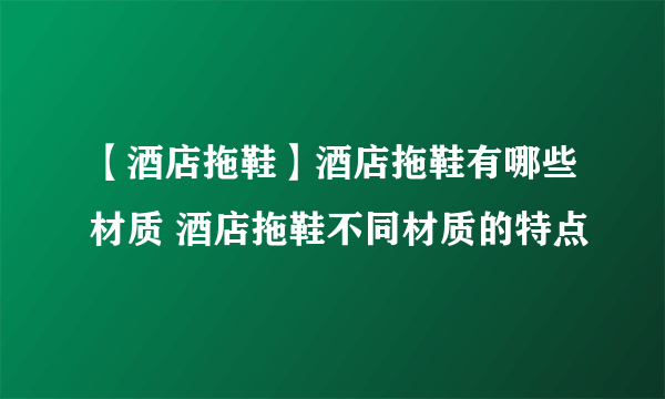 【酒店拖鞋】酒店拖鞋有哪些材质 酒店拖鞋不同材质的特点