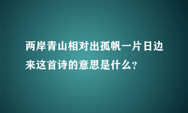 两岸青山相对出孤帆一片日边来这首诗的意思是什么？