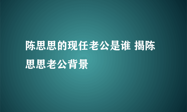 陈思思的现任老公是谁 揭陈思思老公背景