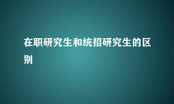 在职研究生和统招研究生的区别