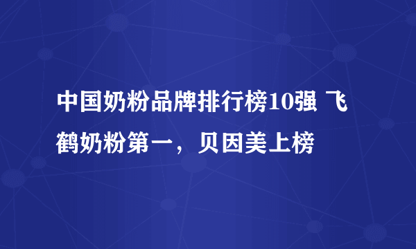 中国奶粉品牌排行榜10强 飞鹤奶粉第一，贝因美上榜