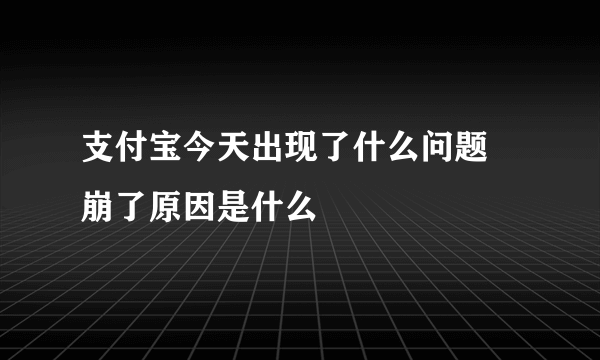 支付宝今天出现了什么问题 崩了原因是什么