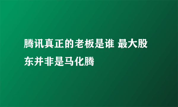 腾讯真正的老板是谁 最大股东并非是马化腾