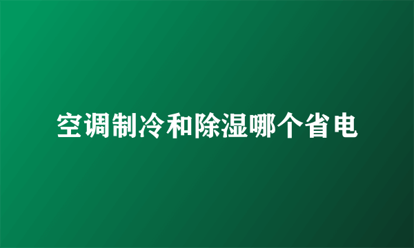 空调制冷和除湿哪个省电