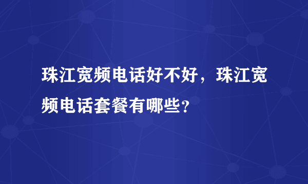 珠江宽频电话好不好，珠江宽频电话套餐有哪些？