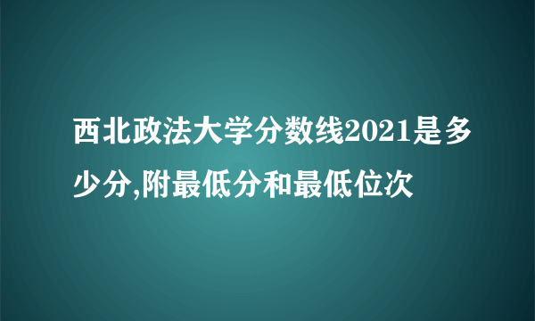 西北政法大学分数线2021是多少分,附最低分和最低位次