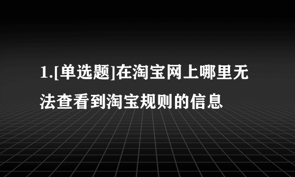 1.[单选题]在淘宝网上哪里无法查看到淘宝规则的信息