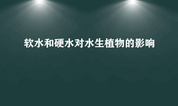 软水和硬水对水生植物的影响