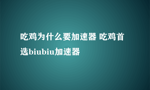 吃鸡为什么要加速器 吃鸡首选biubiu加速器