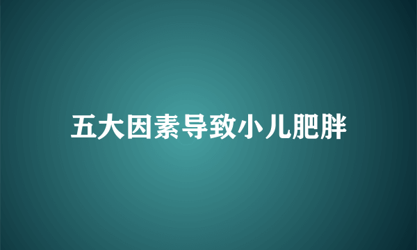 五大因素导致小儿肥胖