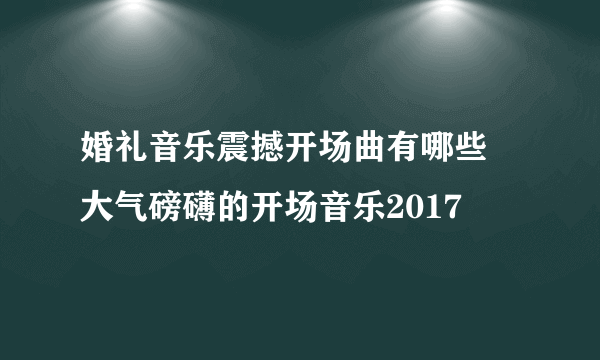 婚礼音乐震撼开场曲有哪些  大气磅礴的开场音乐2017