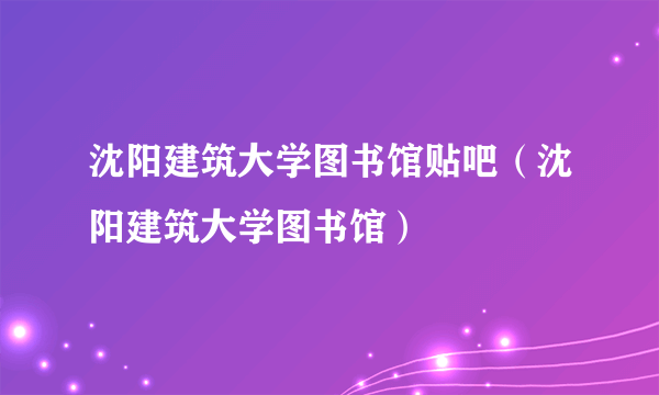 沈阳建筑大学图书馆贴吧（沈阳建筑大学图书馆）