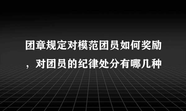 团章规定对模范团员如何奖励，对团员的纪律处分有哪几种