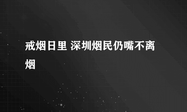 戒烟日里 深圳烟民仍嘴不离烟