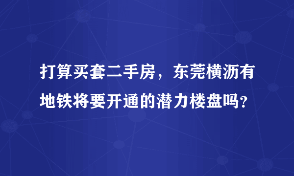 打算买套二手房，东莞横沥有地铁将要开通的潜力楼盘吗？