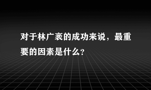 对于林广袤的成功来说，最重要的因素是什么？