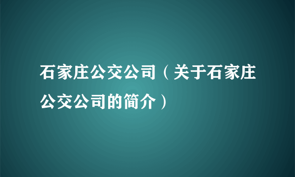 石家庄公交公司（关于石家庄公交公司的简介）