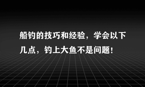 船钓的技巧和经验，学会以下几点，钓上大鱼不是问题！