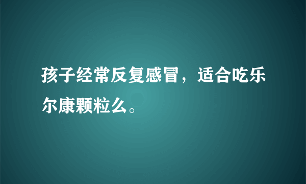 孩子经常反复感冒，适合吃乐尔康颗粒么。