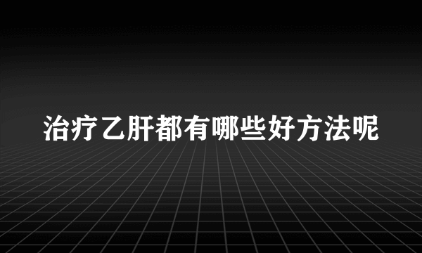 治疗乙肝都有哪些好方法呢