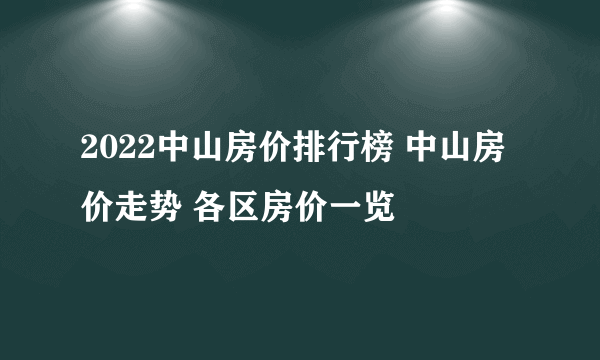 2022中山房价排行榜 中山房价走势 各区房价一览