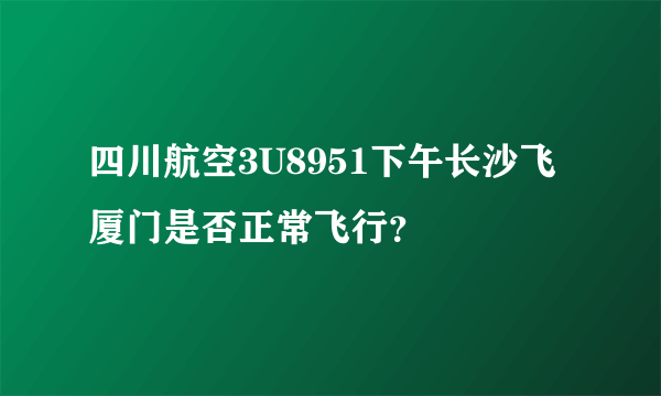 四川航空3U8951下午长沙飞厦门是否正常飞行？