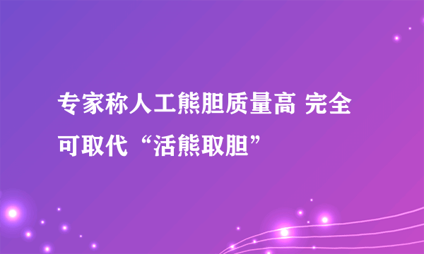 专家称人工熊胆质量高 完全可取代“活熊取胆”