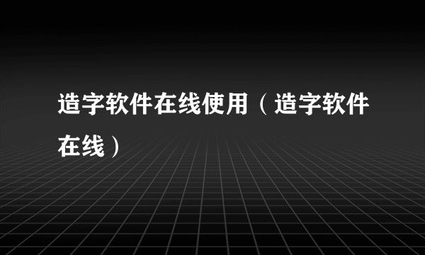 造字软件在线使用（造字软件在线）