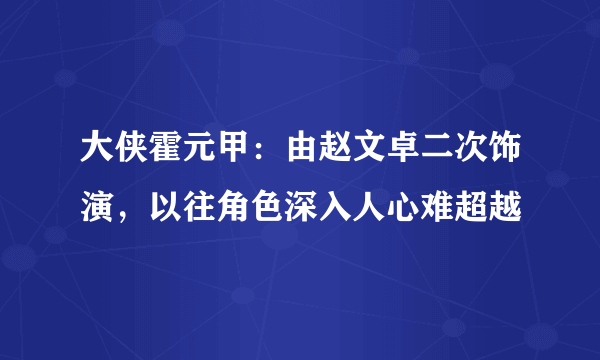 大侠霍元甲：由赵文卓二次饰演，以往角色深入人心难超越