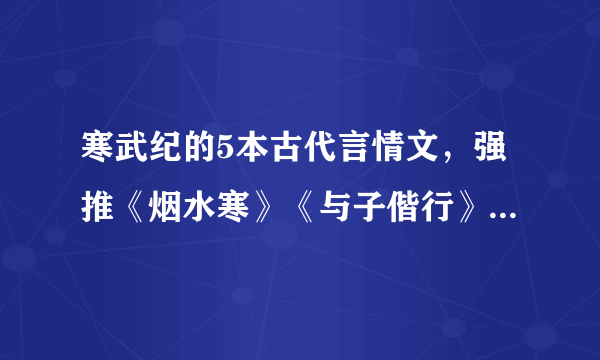 寒武纪的5本古代言情文，强推《烟水寒》《与子偕行》，都很好看