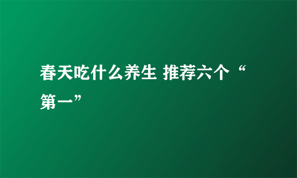 春天吃什么养生 推荐六个“第一”