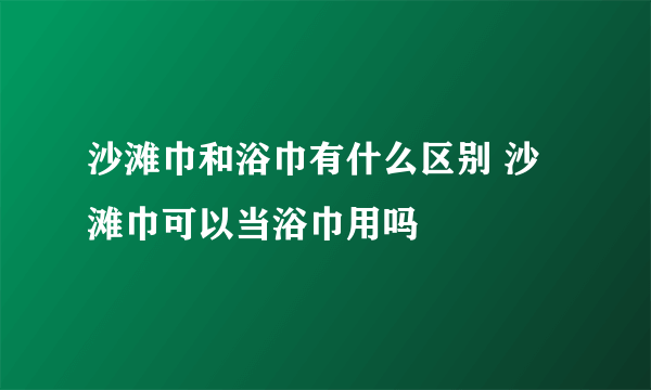 沙滩巾和浴巾有什么区别 沙滩巾可以当浴巾用吗