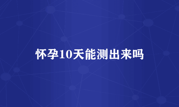 怀孕10天能测出来吗