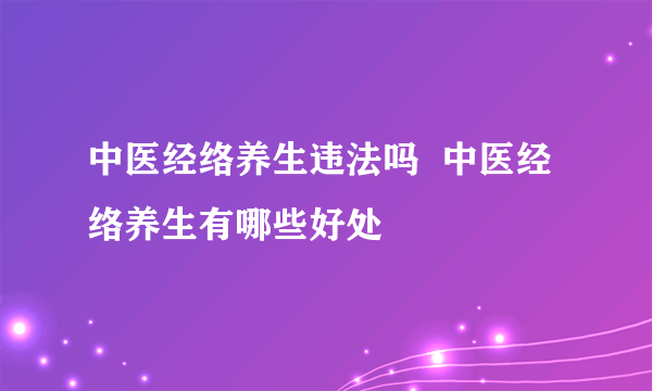 中医经络养生违法吗  中医经络养生有哪些好处