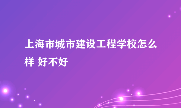 上海市城市建设工程学校怎么样 好不好