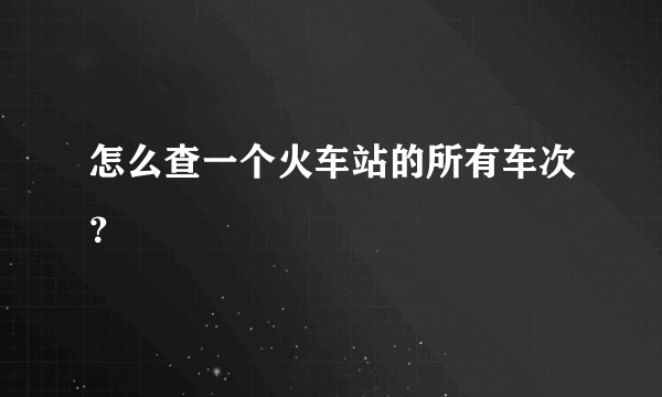 怎么查一个火车站的所有车次？