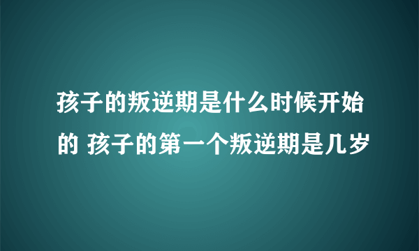 孩子的叛逆期是什么时候开始的 孩子的第一个叛逆期是几岁