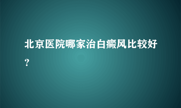 北京医院哪家治白癜风比较好？