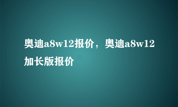 奥迪a8w12报价，奥迪a8w12加长版报价