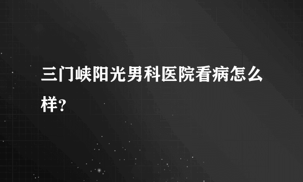 三门峡阳光男科医院看病怎么样？