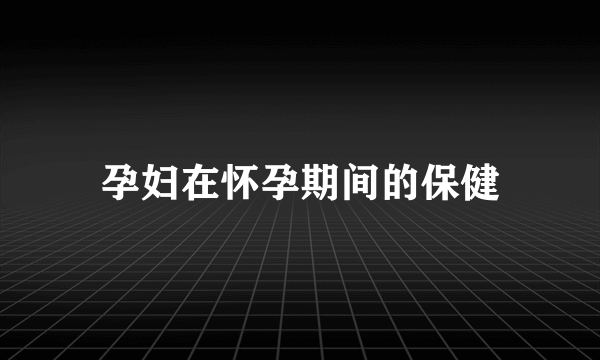 孕妇在怀孕期间的保健