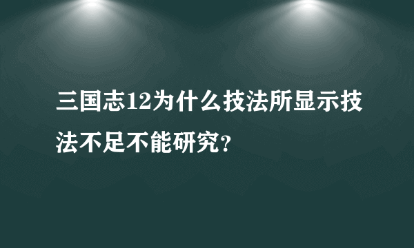 三国志12为什么技法所显示技法不足不能研究？